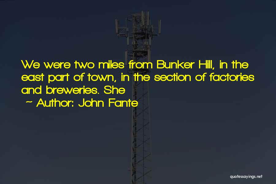 John Fante Quotes: We Were Two Miles From Bunker Hill, In The East Part Of Town, In The Section Of Factories And Breweries.