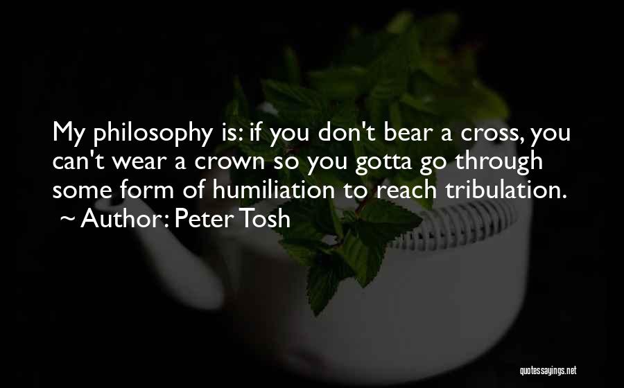 Peter Tosh Quotes: My Philosophy Is: If You Don't Bear A Cross, You Can't Wear A Crown So You Gotta Go Through Some