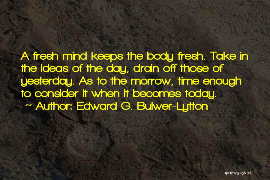 Edward G. Bulwer-Lytton Quotes: A Fresh Mind Keeps The Body Fresh. Take In The Ideas Of The Day, Drain Off Those Of Yesterday. As