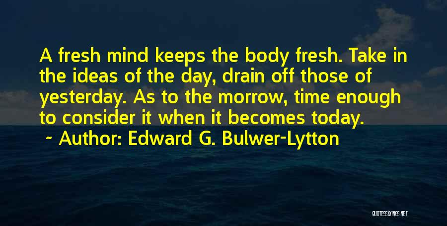 Edward G. Bulwer-Lytton Quotes: A Fresh Mind Keeps The Body Fresh. Take In The Ideas Of The Day, Drain Off Those Of Yesterday. As