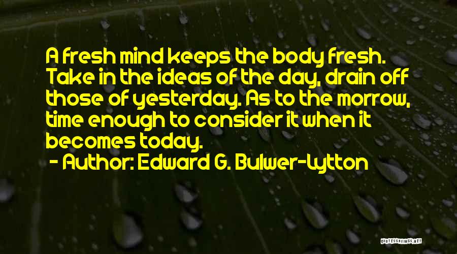 Edward G. Bulwer-Lytton Quotes: A Fresh Mind Keeps The Body Fresh. Take In The Ideas Of The Day, Drain Off Those Of Yesterday. As