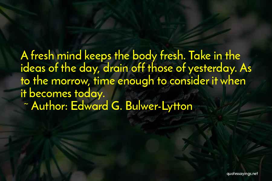 Edward G. Bulwer-Lytton Quotes: A Fresh Mind Keeps The Body Fresh. Take In The Ideas Of The Day, Drain Off Those Of Yesterday. As