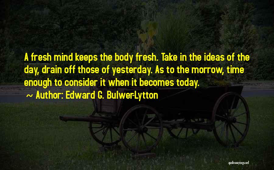 Edward G. Bulwer-Lytton Quotes: A Fresh Mind Keeps The Body Fresh. Take In The Ideas Of The Day, Drain Off Those Of Yesterday. As