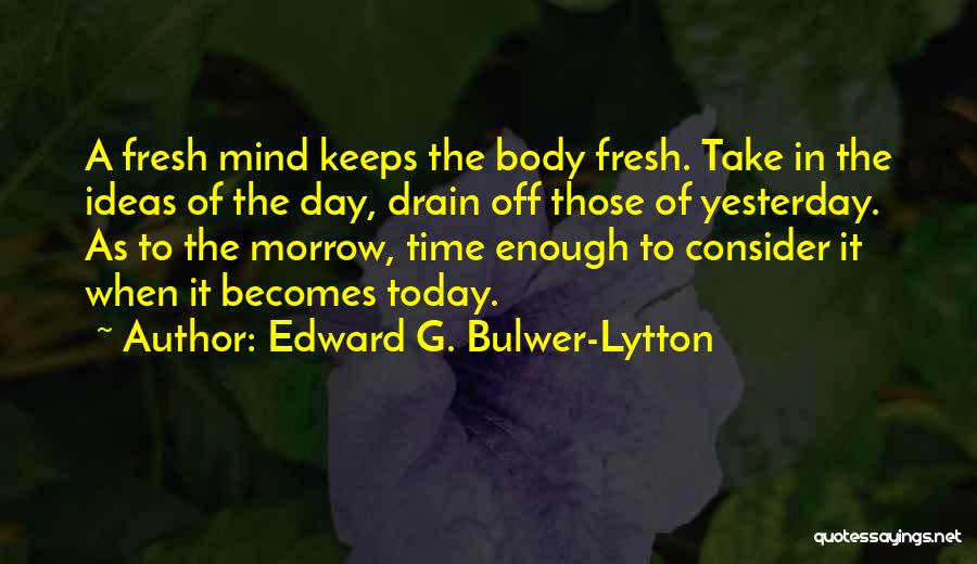 Edward G. Bulwer-Lytton Quotes: A Fresh Mind Keeps The Body Fresh. Take In The Ideas Of The Day, Drain Off Those Of Yesterday. As