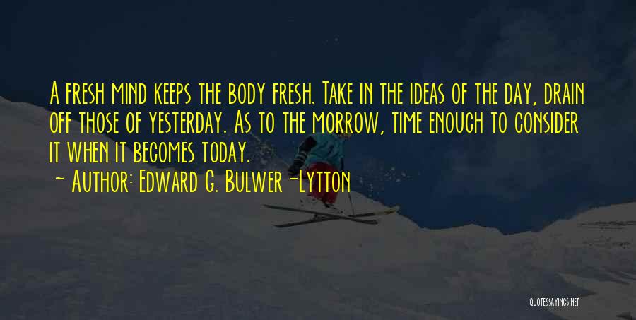 Edward G. Bulwer-Lytton Quotes: A Fresh Mind Keeps The Body Fresh. Take In The Ideas Of The Day, Drain Off Those Of Yesterday. As