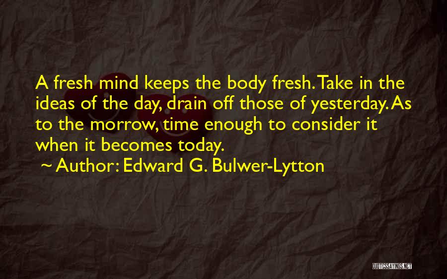 Edward G. Bulwer-Lytton Quotes: A Fresh Mind Keeps The Body Fresh. Take In The Ideas Of The Day, Drain Off Those Of Yesterday. As
