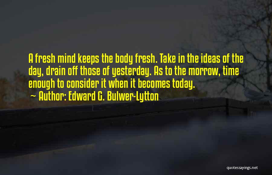 Edward G. Bulwer-Lytton Quotes: A Fresh Mind Keeps The Body Fresh. Take In The Ideas Of The Day, Drain Off Those Of Yesterday. As