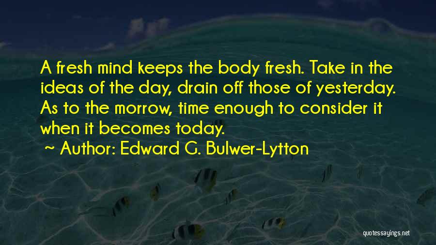 Edward G. Bulwer-Lytton Quotes: A Fresh Mind Keeps The Body Fresh. Take In The Ideas Of The Day, Drain Off Those Of Yesterday. As