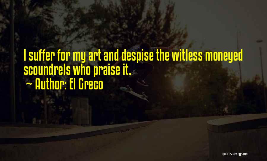 El Greco Quotes: I Suffer For My Art And Despise The Witless Moneyed Scoundrels Who Praise It.