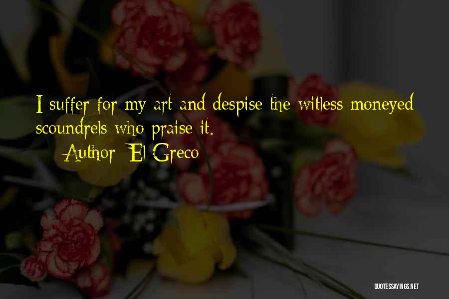 El Greco Quotes: I Suffer For My Art And Despise The Witless Moneyed Scoundrels Who Praise It.