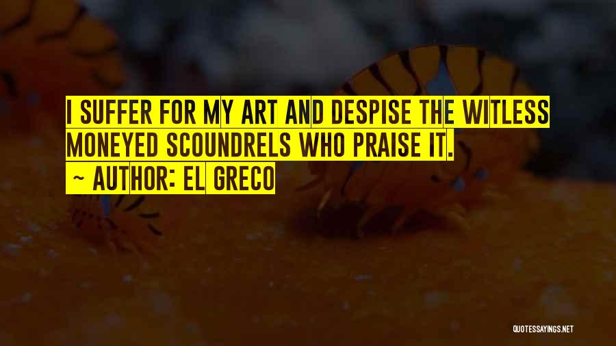 El Greco Quotes: I Suffer For My Art And Despise The Witless Moneyed Scoundrels Who Praise It.