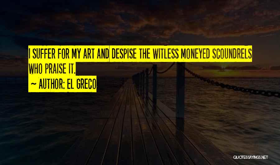 El Greco Quotes: I Suffer For My Art And Despise The Witless Moneyed Scoundrels Who Praise It.