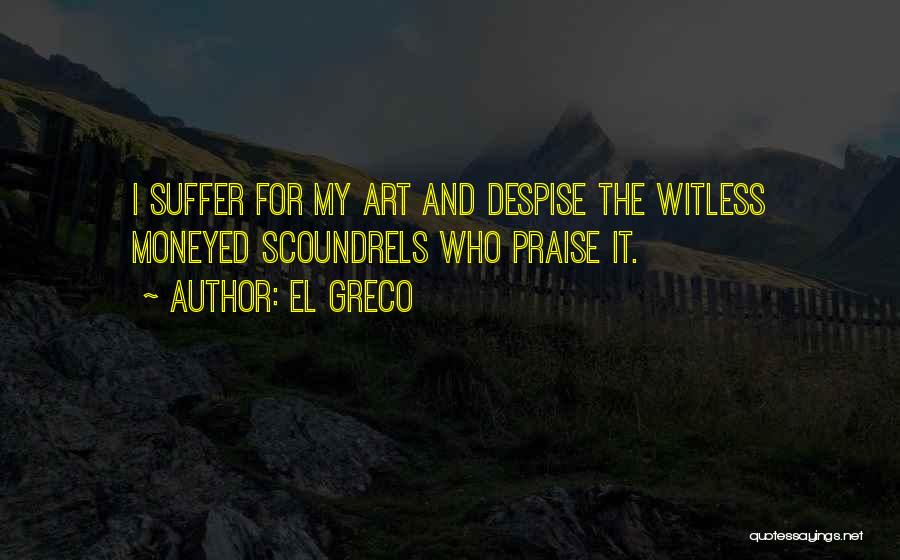 El Greco Quotes: I Suffer For My Art And Despise The Witless Moneyed Scoundrels Who Praise It.
