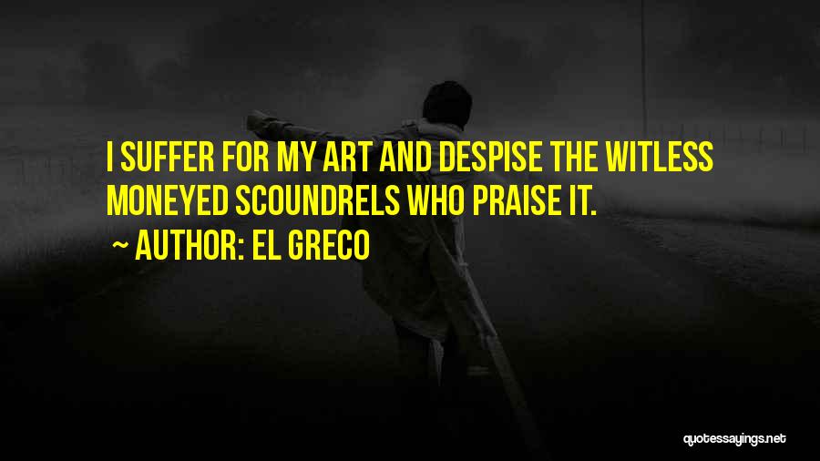 El Greco Quotes: I Suffer For My Art And Despise The Witless Moneyed Scoundrels Who Praise It.