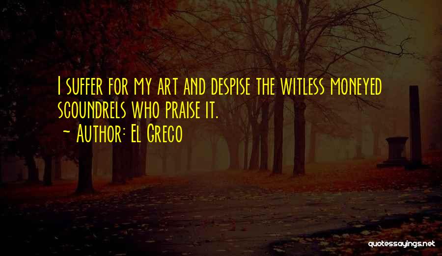 El Greco Quotes: I Suffer For My Art And Despise The Witless Moneyed Scoundrels Who Praise It.