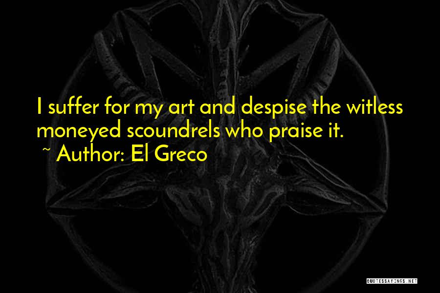 El Greco Quotes: I Suffer For My Art And Despise The Witless Moneyed Scoundrels Who Praise It.