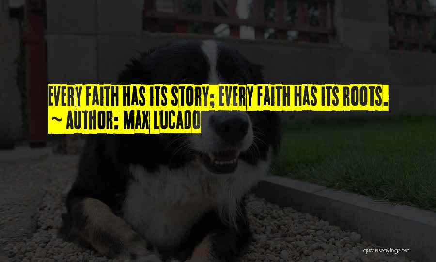 Max Lucado Quotes: Every Faith Has Its Story; Every Faith Has Its Roots.