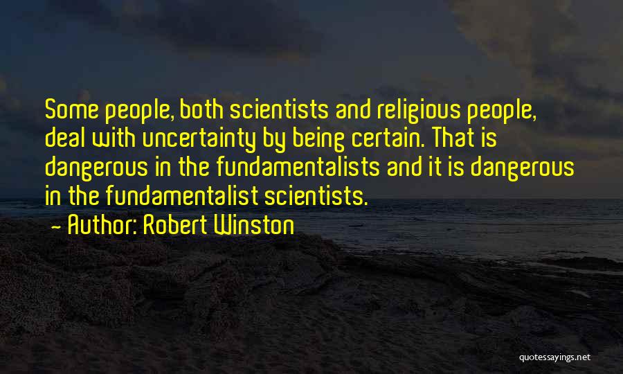 Robert Winston Quotes: Some People, Both Scientists And Religious People, Deal With Uncertainty By Being Certain. That Is Dangerous In The Fundamentalists And