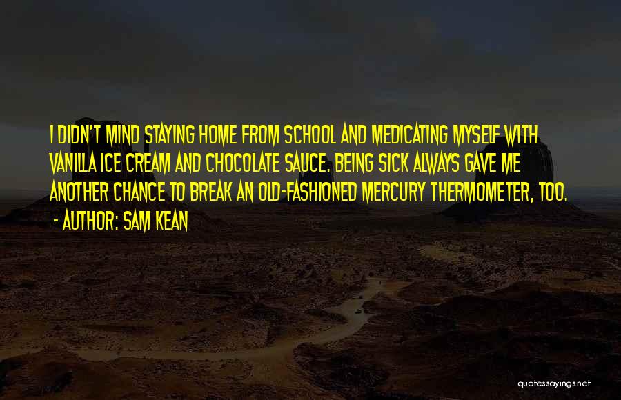 Sam Kean Quotes: I Didn't Mind Staying Home From School And Medicating Myself With Vanilla Ice Cream And Chocolate Sauce. Being Sick Always