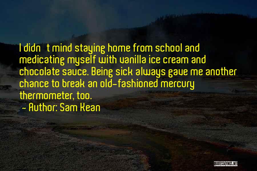 Sam Kean Quotes: I Didn't Mind Staying Home From School And Medicating Myself With Vanilla Ice Cream And Chocolate Sauce. Being Sick Always