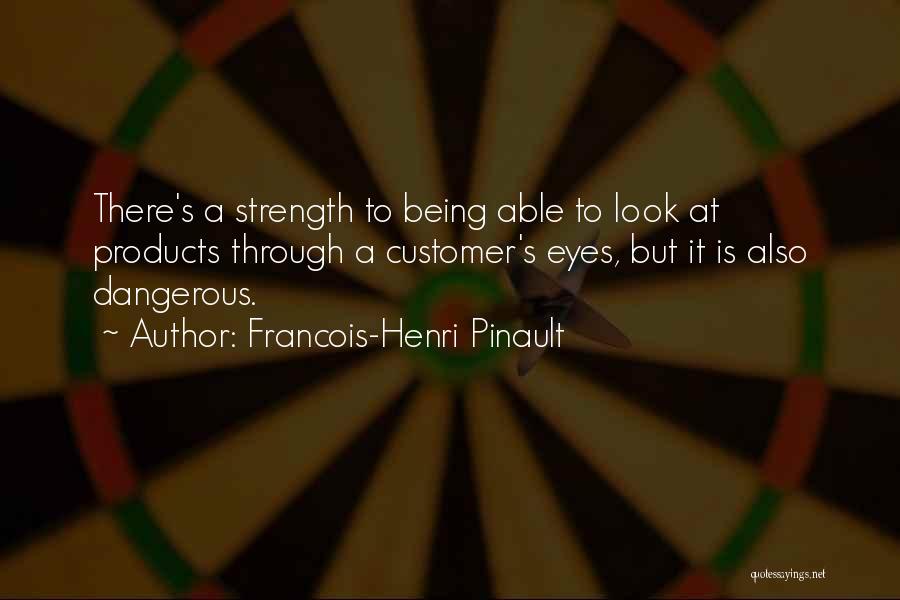 Francois-Henri Pinault Quotes: There's A Strength To Being Able To Look At Products Through A Customer's Eyes, But It Is Also Dangerous.