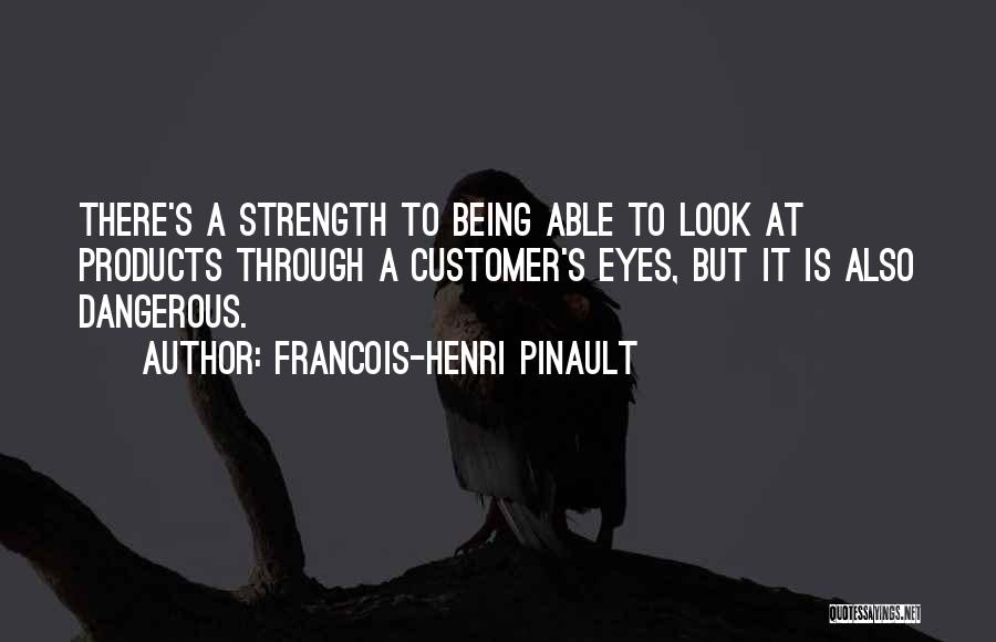 Francois-Henri Pinault Quotes: There's A Strength To Being Able To Look At Products Through A Customer's Eyes, But It Is Also Dangerous.