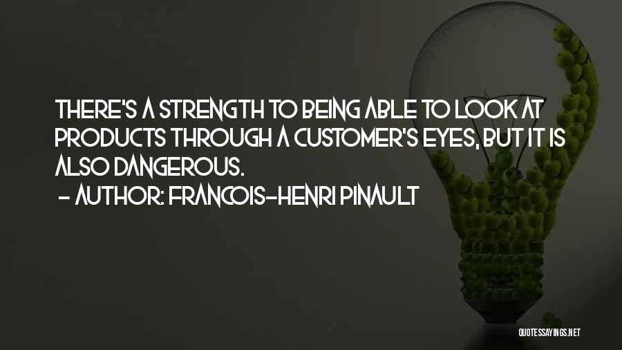 Francois-Henri Pinault Quotes: There's A Strength To Being Able To Look At Products Through A Customer's Eyes, But It Is Also Dangerous.