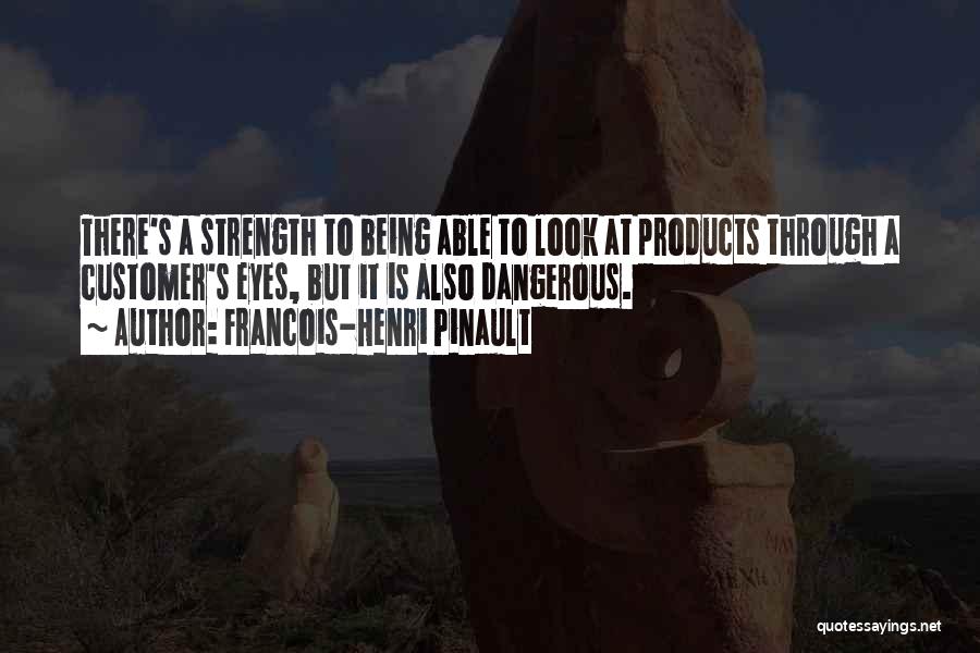 Francois-Henri Pinault Quotes: There's A Strength To Being Able To Look At Products Through A Customer's Eyes, But It Is Also Dangerous.