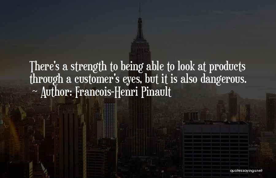 Francois-Henri Pinault Quotes: There's A Strength To Being Able To Look At Products Through A Customer's Eyes, But It Is Also Dangerous.