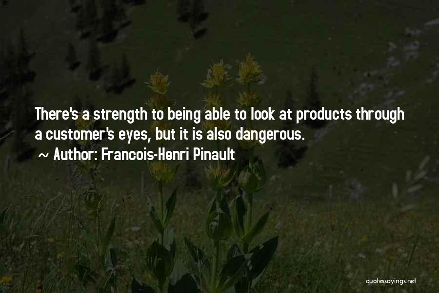 Francois-Henri Pinault Quotes: There's A Strength To Being Able To Look At Products Through A Customer's Eyes, But It Is Also Dangerous.