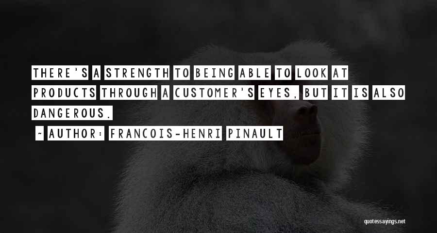 Francois-Henri Pinault Quotes: There's A Strength To Being Able To Look At Products Through A Customer's Eyes, But It Is Also Dangerous.