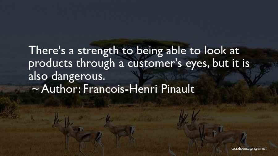 Francois-Henri Pinault Quotes: There's A Strength To Being Able To Look At Products Through A Customer's Eyes, But It Is Also Dangerous.