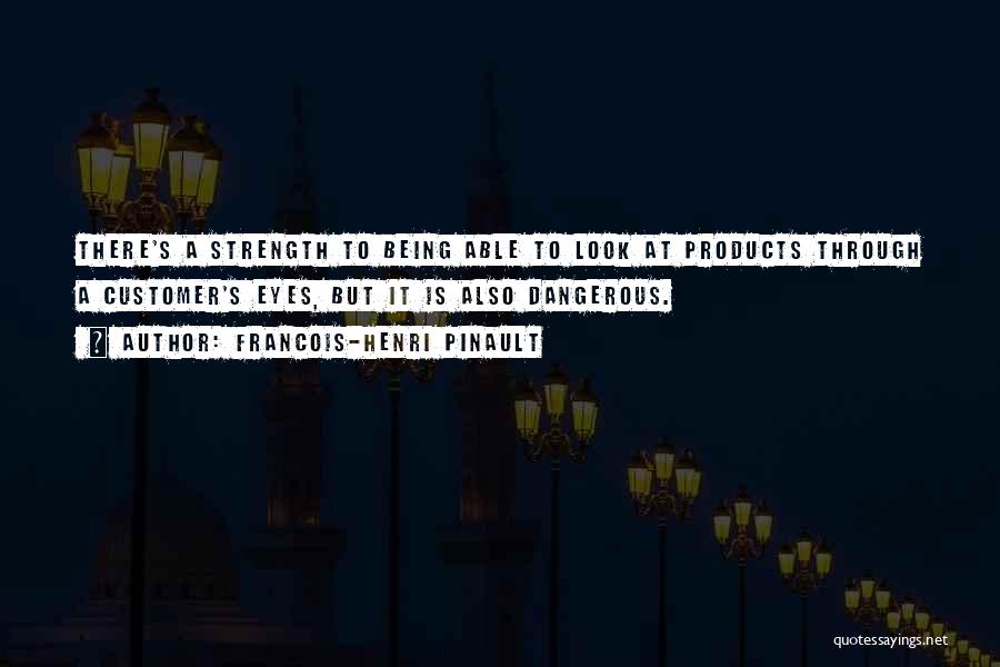 Francois-Henri Pinault Quotes: There's A Strength To Being Able To Look At Products Through A Customer's Eyes, But It Is Also Dangerous.