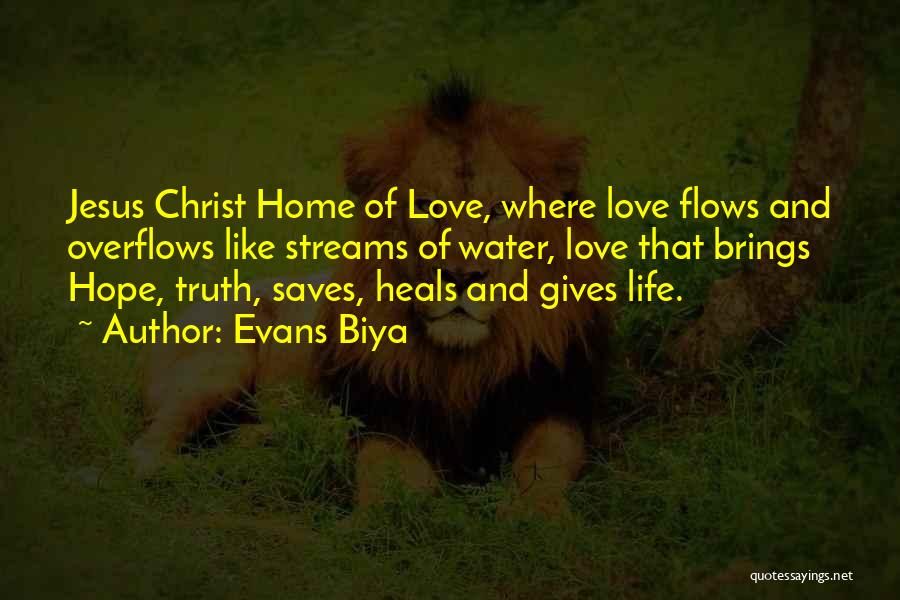 Evans Biya Quotes: Jesus Christ Home Of Love, Where Love Flows And Overflows Like Streams Of Water, Love That Brings Hope, Truth, Saves,