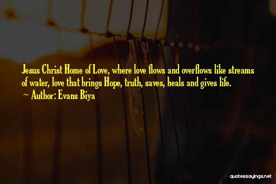 Evans Biya Quotes: Jesus Christ Home Of Love, Where Love Flows And Overflows Like Streams Of Water, Love That Brings Hope, Truth, Saves,