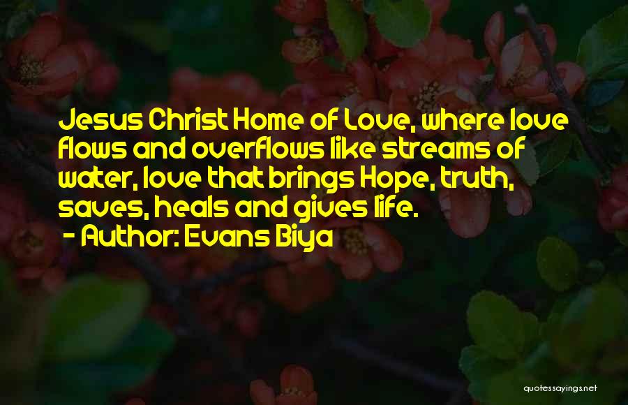 Evans Biya Quotes: Jesus Christ Home Of Love, Where Love Flows And Overflows Like Streams Of Water, Love That Brings Hope, Truth, Saves,