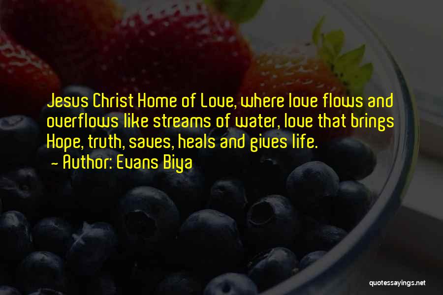 Evans Biya Quotes: Jesus Christ Home Of Love, Where Love Flows And Overflows Like Streams Of Water, Love That Brings Hope, Truth, Saves,