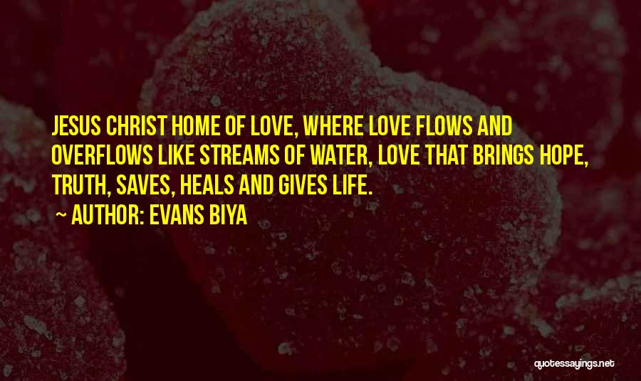 Evans Biya Quotes: Jesus Christ Home Of Love, Where Love Flows And Overflows Like Streams Of Water, Love That Brings Hope, Truth, Saves,