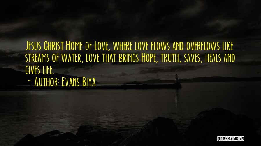 Evans Biya Quotes: Jesus Christ Home Of Love, Where Love Flows And Overflows Like Streams Of Water, Love That Brings Hope, Truth, Saves,
