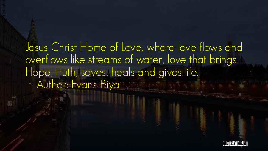 Evans Biya Quotes: Jesus Christ Home Of Love, Where Love Flows And Overflows Like Streams Of Water, Love That Brings Hope, Truth, Saves,