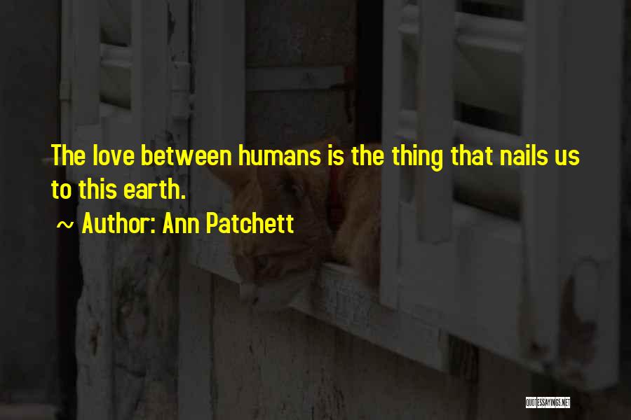 Ann Patchett Quotes: The Love Between Humans Is The Thing That Nails Us To This Earth.