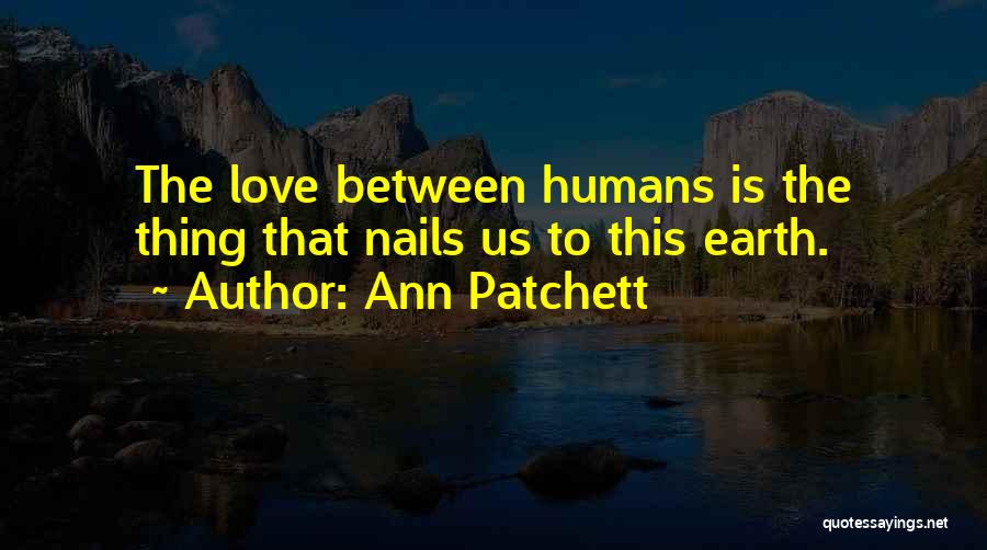 Ann Patchett Quotes: The Love Between Humans Is The Thing That Nails Us To This Earth.