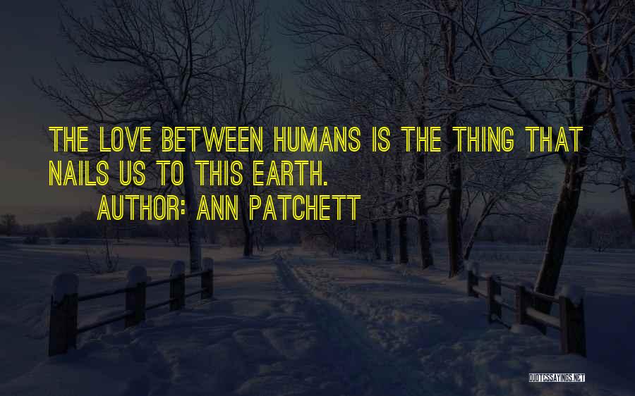 Ann Patchett Quotes: The Love Between Humans Is The Thing That Nails Us To This Earth.