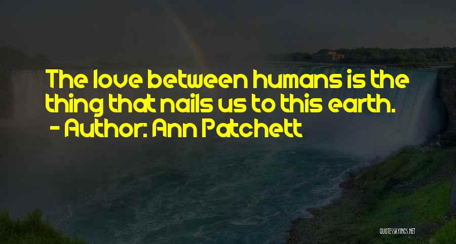 Ann Patchett Quotes: The Love Between Humans Is The Thing That Nails Us To This Earth.