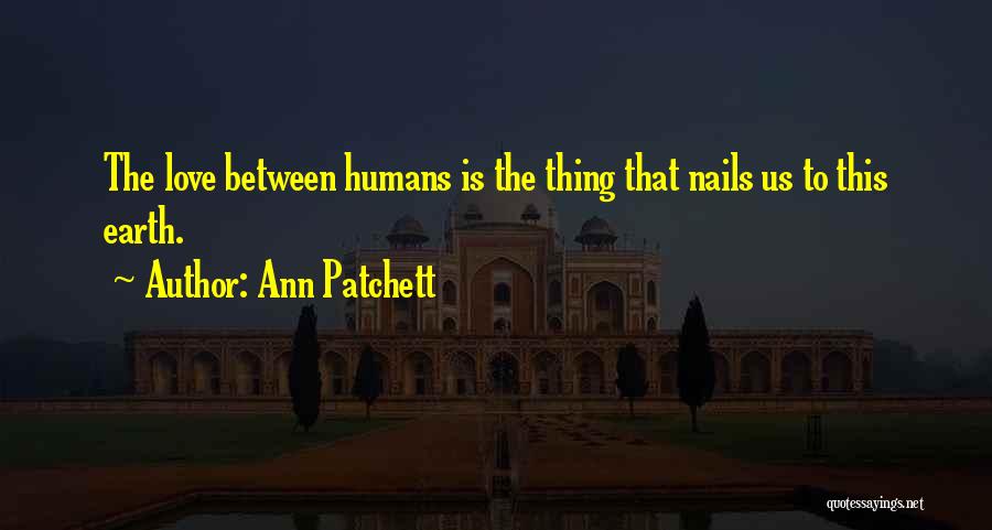 Ann Patchett Quotes: The Love Between Humans Is The Thing That Nails Us To This Earth.