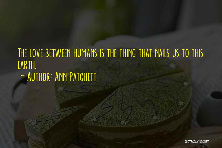 Ann Patchett Quotes: The Love Between Humans Is The Thing That Nails Us To This Earth.