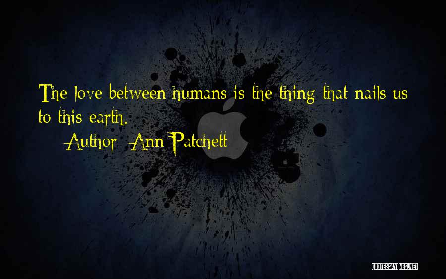 Ann Patchett Quotes: The Love Between Humans Is The Thing That Nails Us To This Earth.