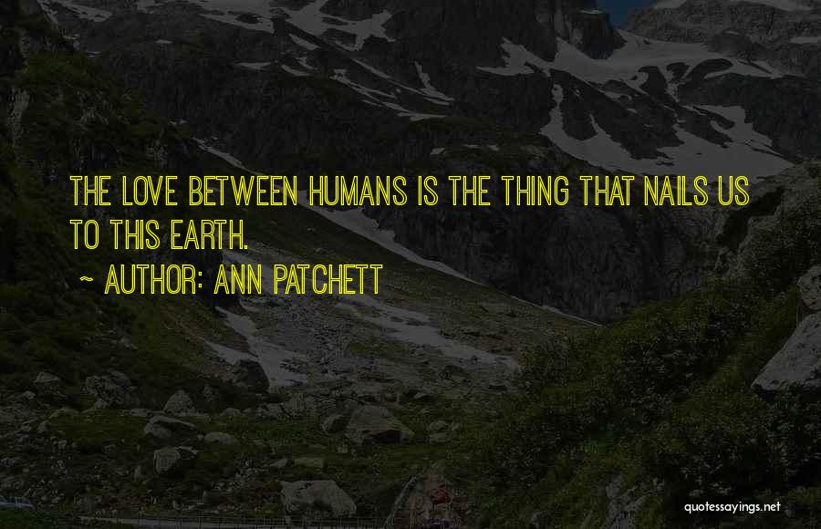 Ann Patchett Quotes: The Love Between Humans Is The Thing That Nails Us To This Earth.