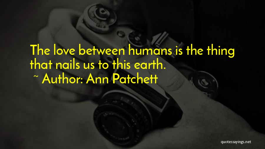 Ann Patchett Quotes: The Love Between Humans Is The Thing That Nails Us To This Earth.