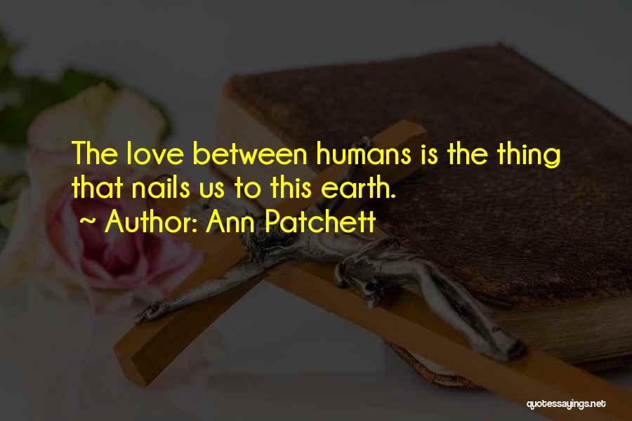 Ann Patchett Quotes: The Love Between Humans Is The Thing That Nails Us To This Earth.